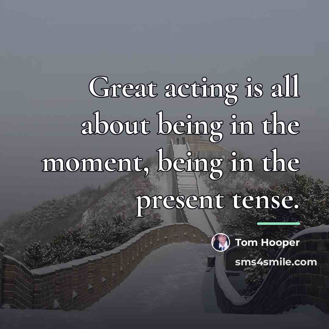 “Great acting is all about being in the moment, being…” quote by Tom Hooper