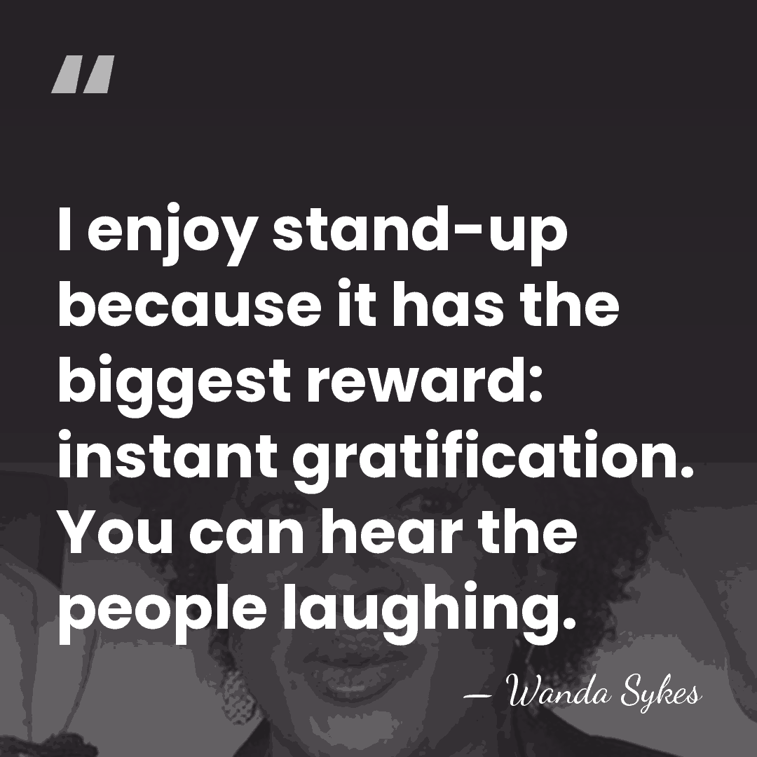 I enjoy stand-up because it has the biggest reward: instant gratification. You&hellip; - Wanda Sykes