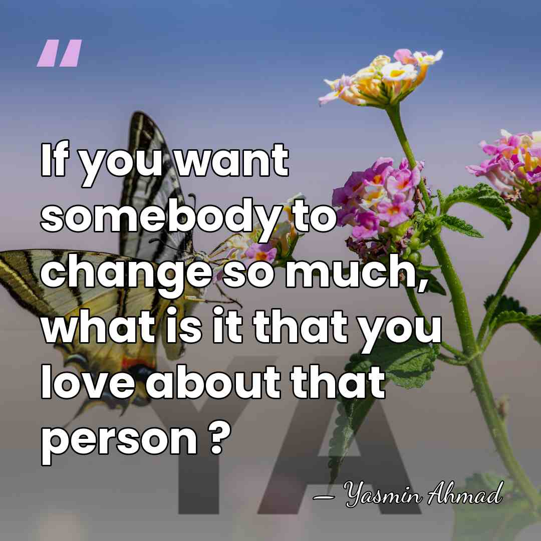 If you want somebody to change so much, what is it that&hellip; - Yasmin Ahmad