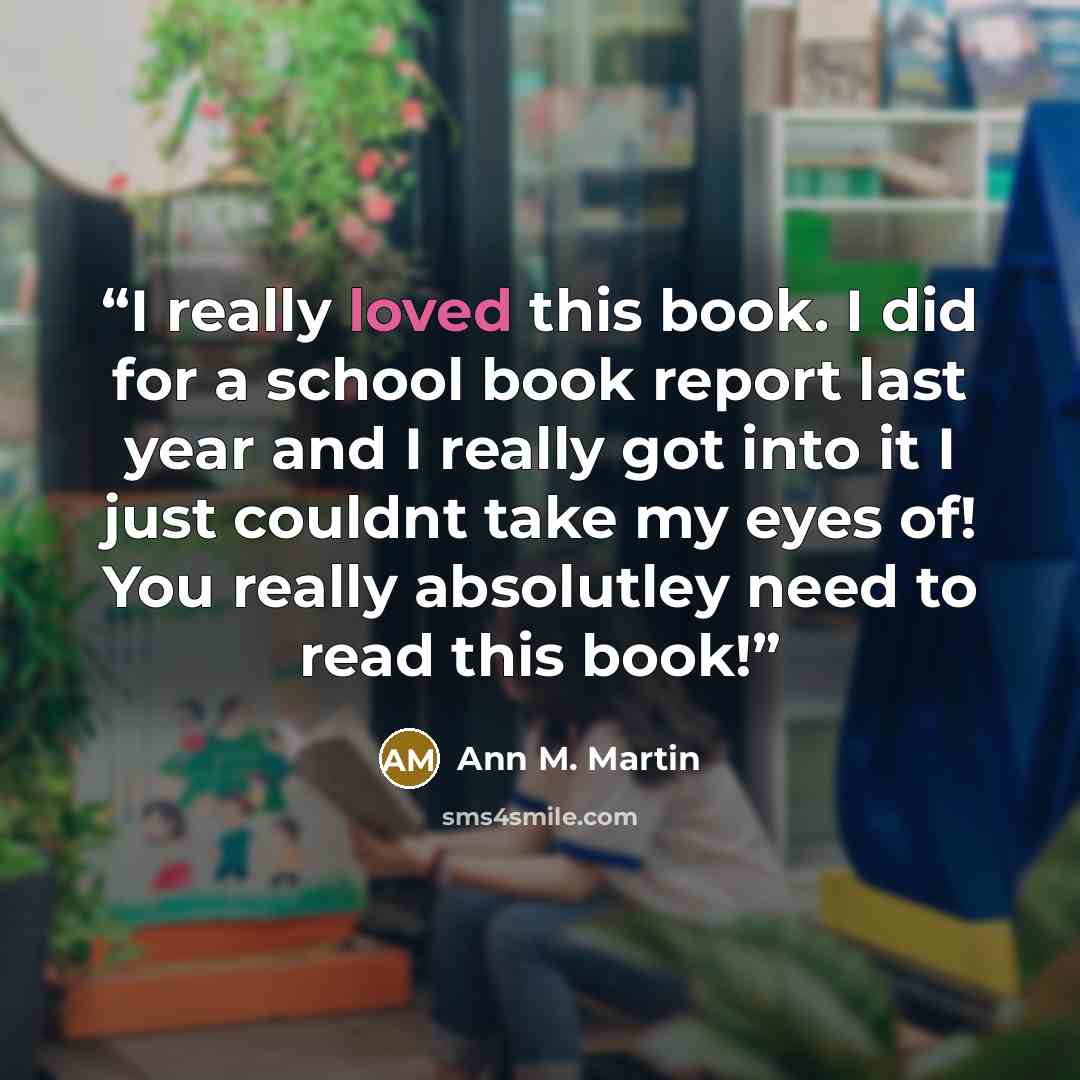 “I really loved this book. I did for a school book report last year and I really got into it I just couldnt take my eyes of! You really absolutley need to read this book!” quote by Ann M. Martin