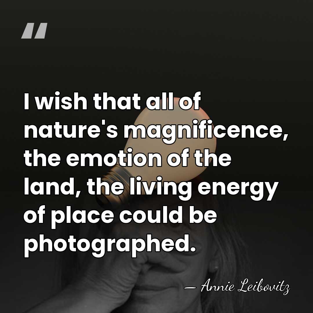 I wish that all of nature's magnificence, the emotion of the land,&hellip; - Annie Leibovitz