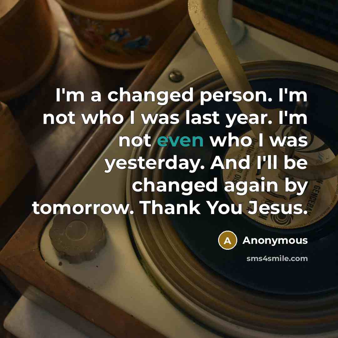 “I'm a changed person. I'm not who I was last year. I'm not even who I was yesterday. And I'll be changed again by tomorrow. Thank You Jesus.” quote by Anonymous