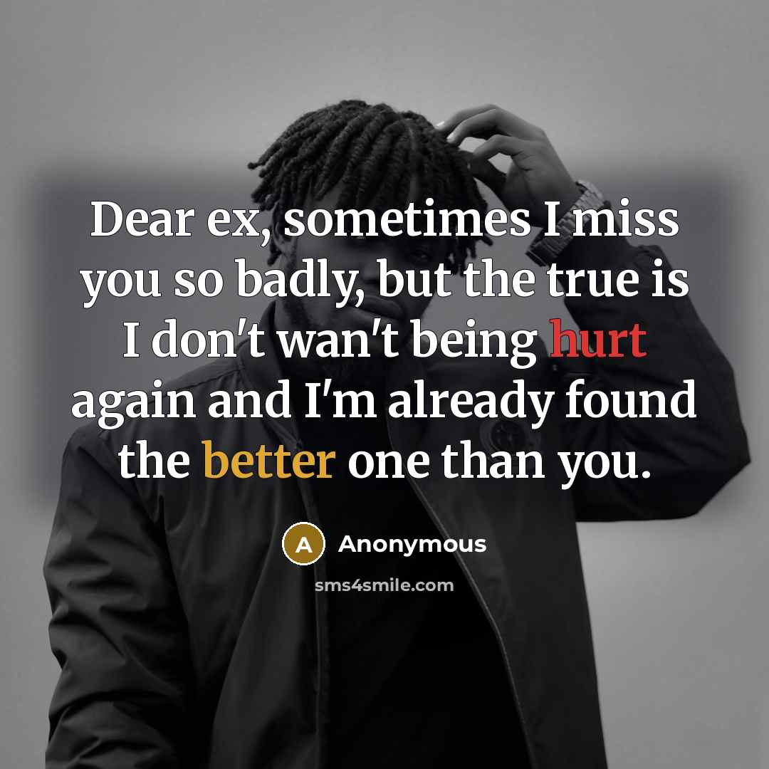“Dear ex, sometimes I miss you so badly, but the true is I don't wan't being hurt again and I'm already found the better one than you.” quote by Anonymous