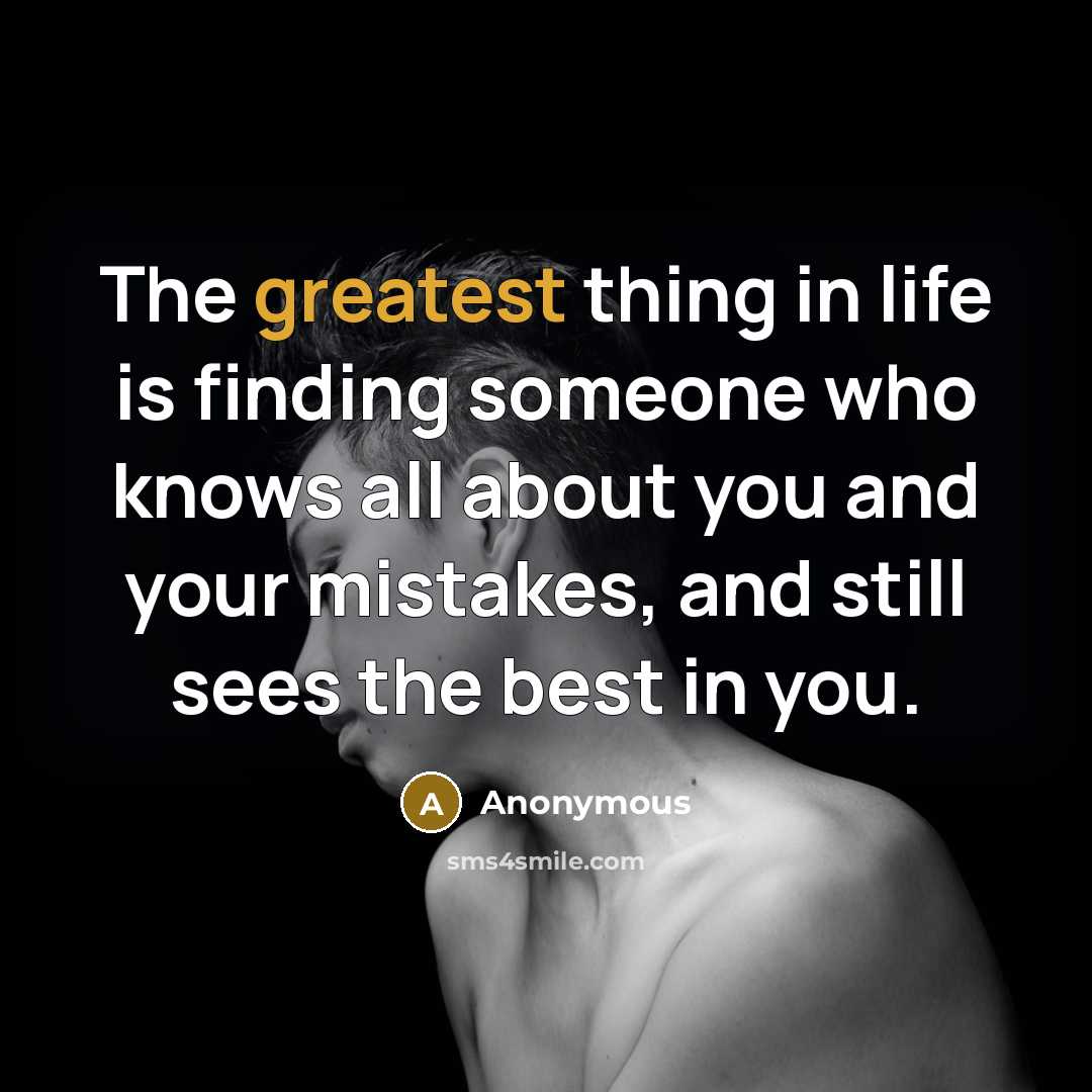“The greatest thing in life is finding someone who knows all about you and your mistakes, and still sees the best in you.” quote by Anonymous