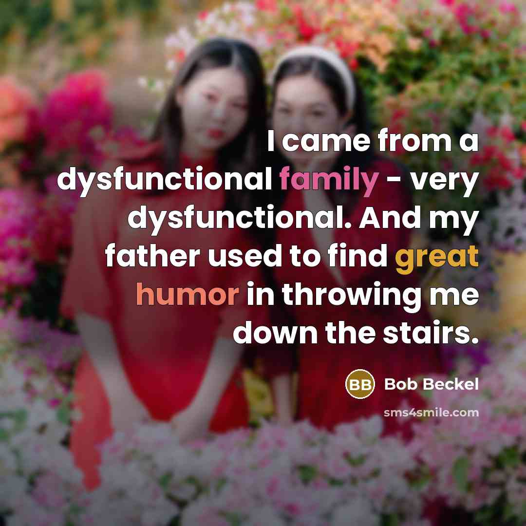 “I came from a dysfunctional family - very dysfunctional. And my father used to find great humor in throwing me down the stairs.” quote by Bob Beckel