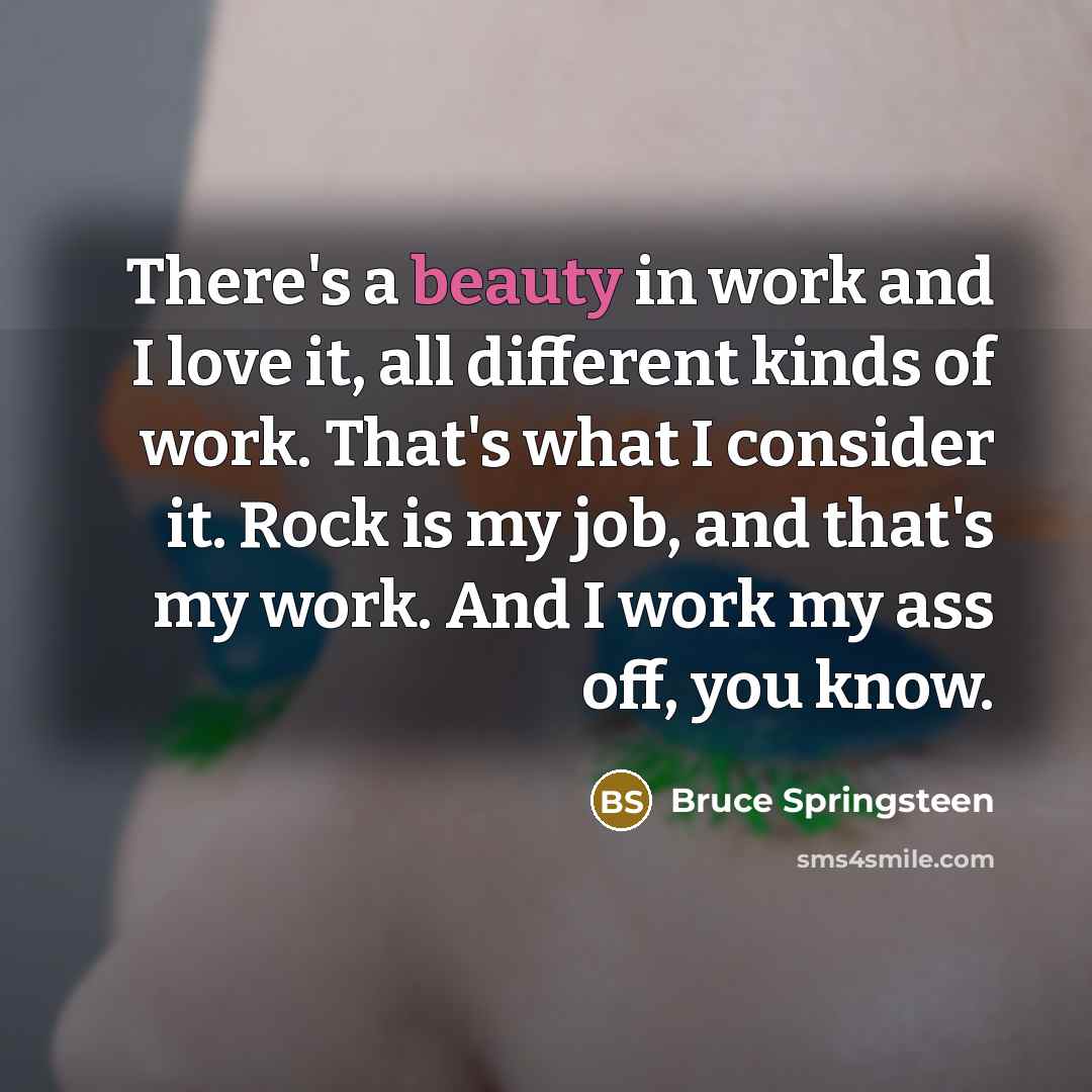 “There's a beauty in work and I love it, all…” quote by Bruce Springsteen