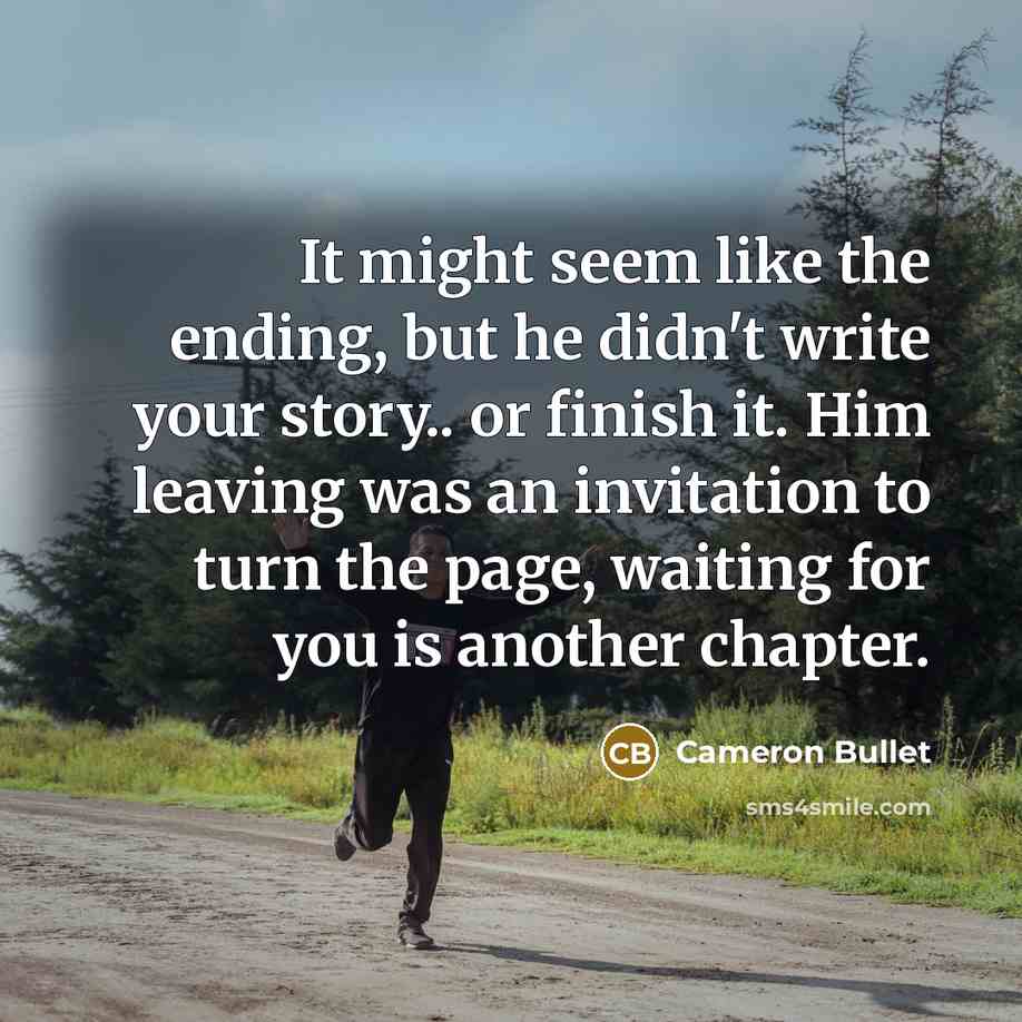 “It might seem like the ending, but he didn't write your story.. or finish it. Him leaving was an invitation to turn the page, waiting for you is another chapter.” quote by Cameron Bullet