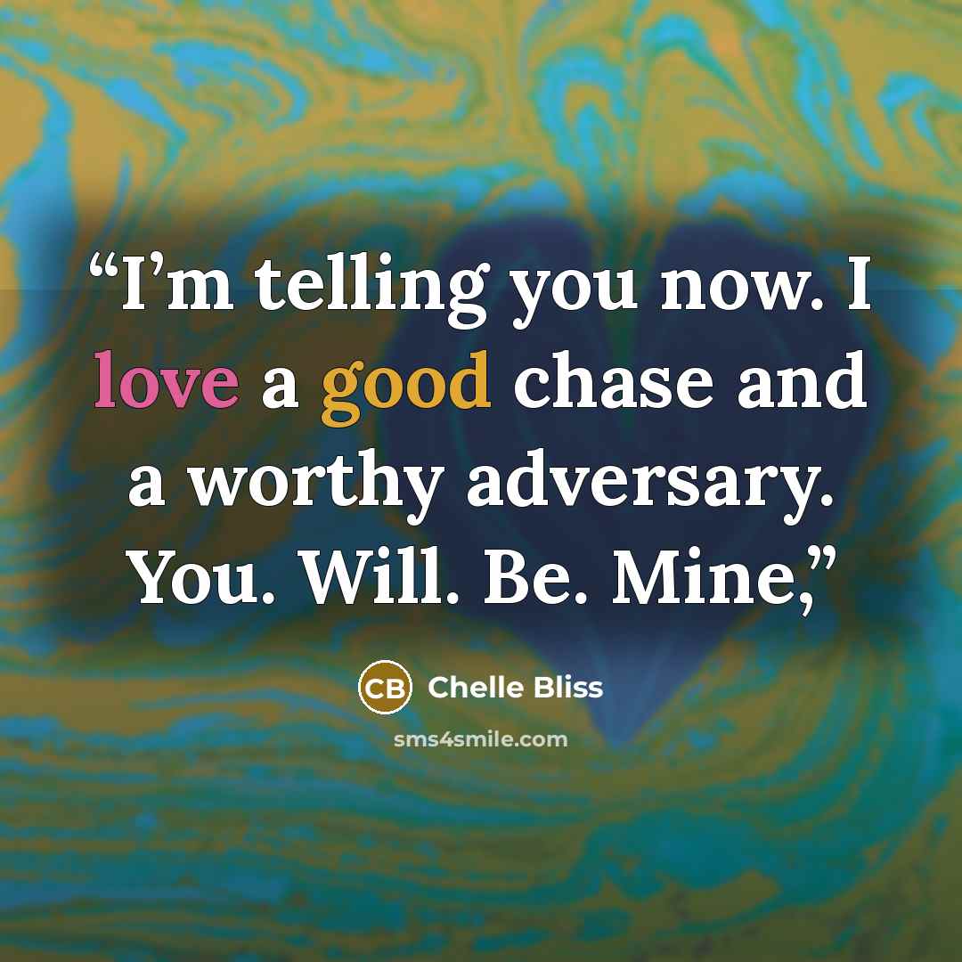 “I’m telling you now. I love a good chase and a worthy adversary. You. Will. Be. Mine,” quote by Chelle Bliss