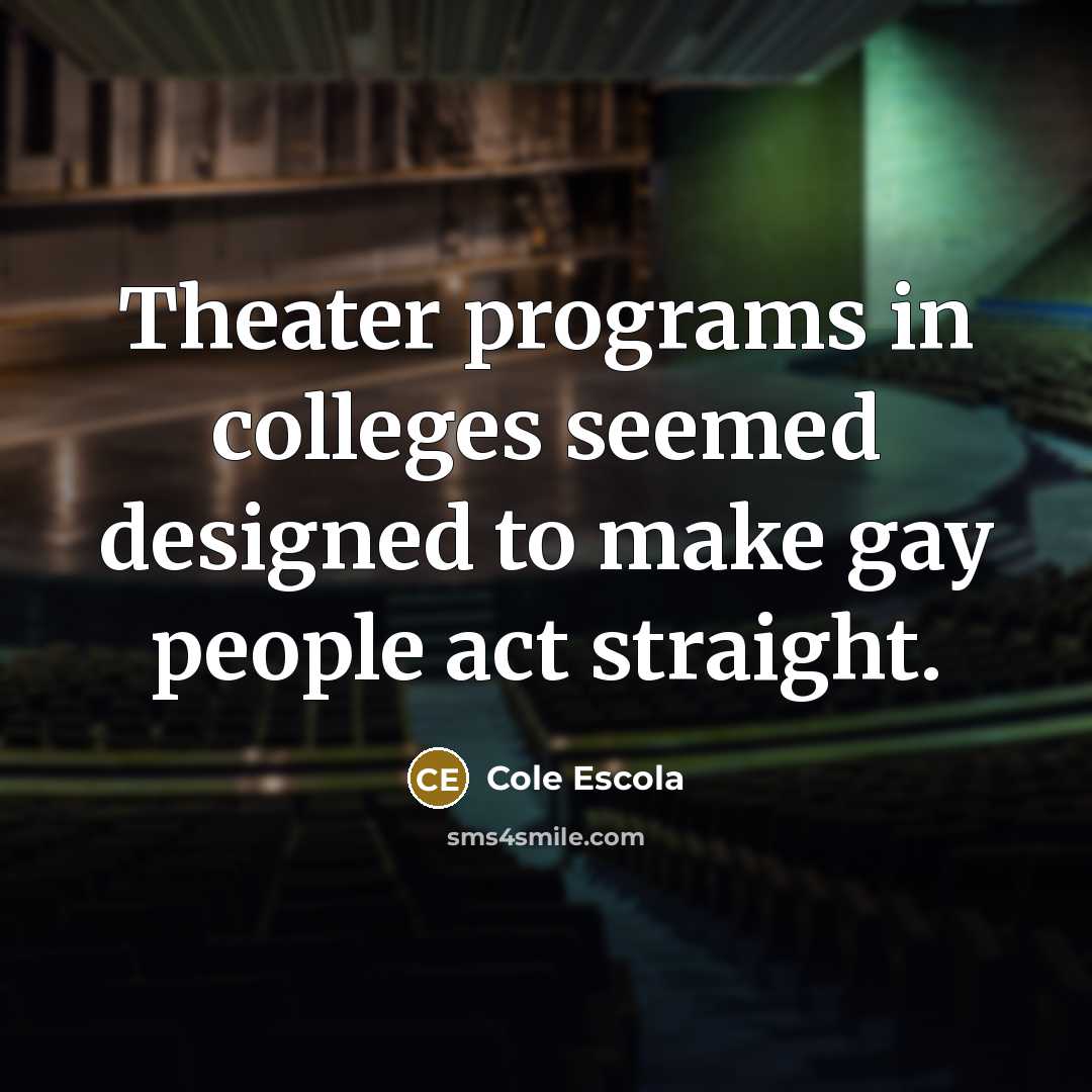 “Theater programs in colleges seemed designed to make gay people…” quote by Cole Escola