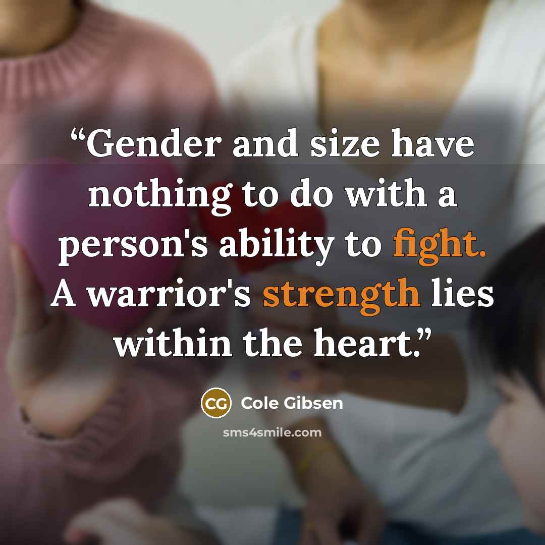 “Gender and size have nothing to do with a person's ability to fight. A warrior's strength lies within the heart.” quote by Cole Gibsen