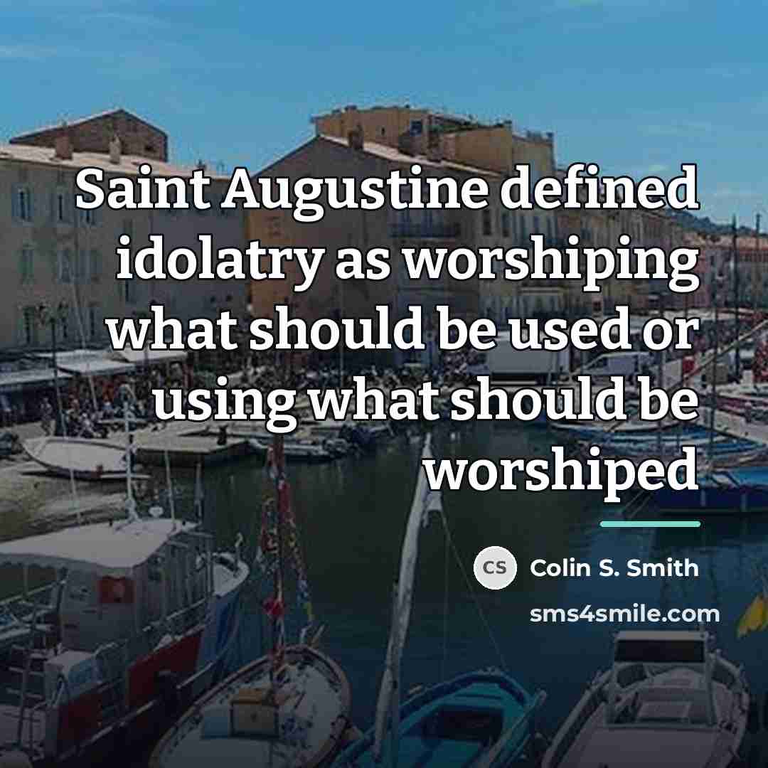 “Saint Augustine defined idolatry as worshiping what should be used…” quote by Colin S. Smith