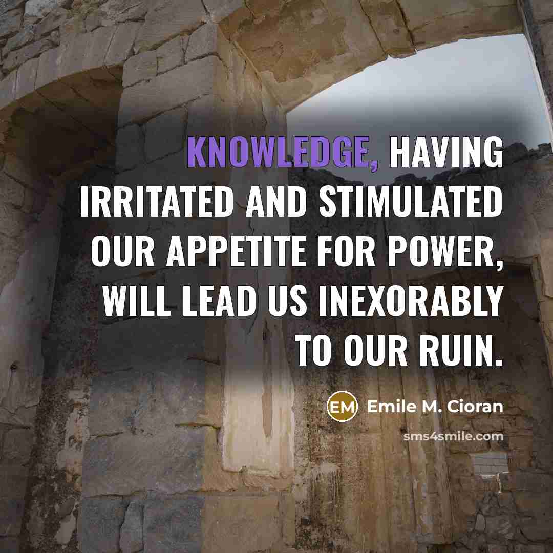“Knowledge, having irritated and stimulated our appetite for power, will…” quote by Emile M. Cioran