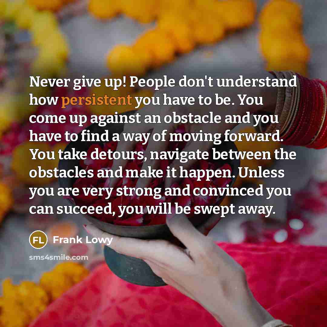 “Never give up! People don't understand how persistent you have…” quote by Frank Lowy
