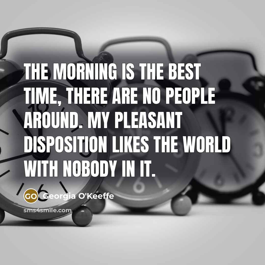 “The morning is the best time, there are no people around. My pleasant disposition likes the world with nobody in it.” quote by Georgia O'Keeffe