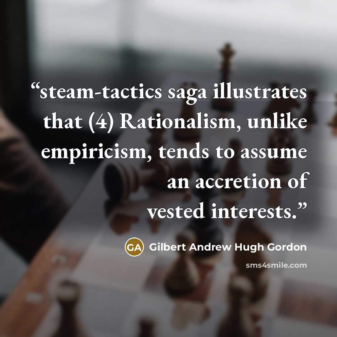 “steam-tactics saga illustrates that (4) Rationalism, unlike empiricism, tends to assume an accretion of vested interests.” quote by Gilbert Andrew Hugh Gordon