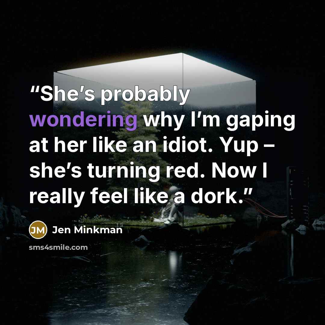 “She’s probably wondering why I’m gaping at her like an idiot. Yup – she’s turning red. Now I really feel like a dork.” quote by Jen Minkman