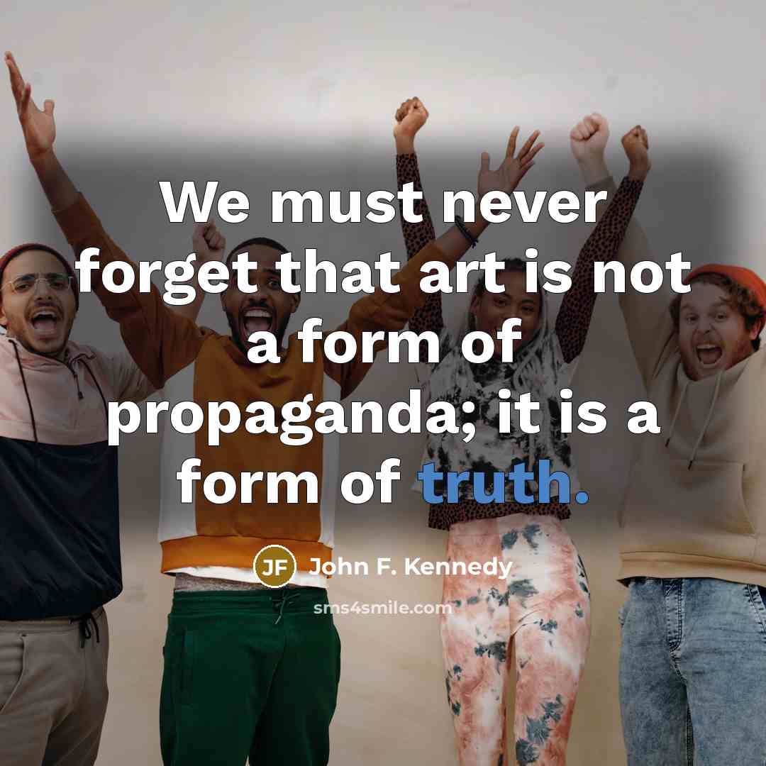 “We must never forget that art is not a form…” quote by John F. Kennedy