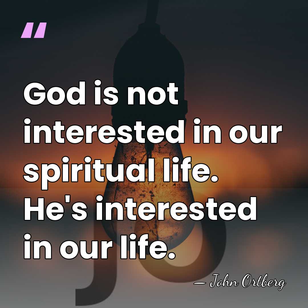 God is not interested in our spiritual life. He's interested in our&hellip; - John Ortberg