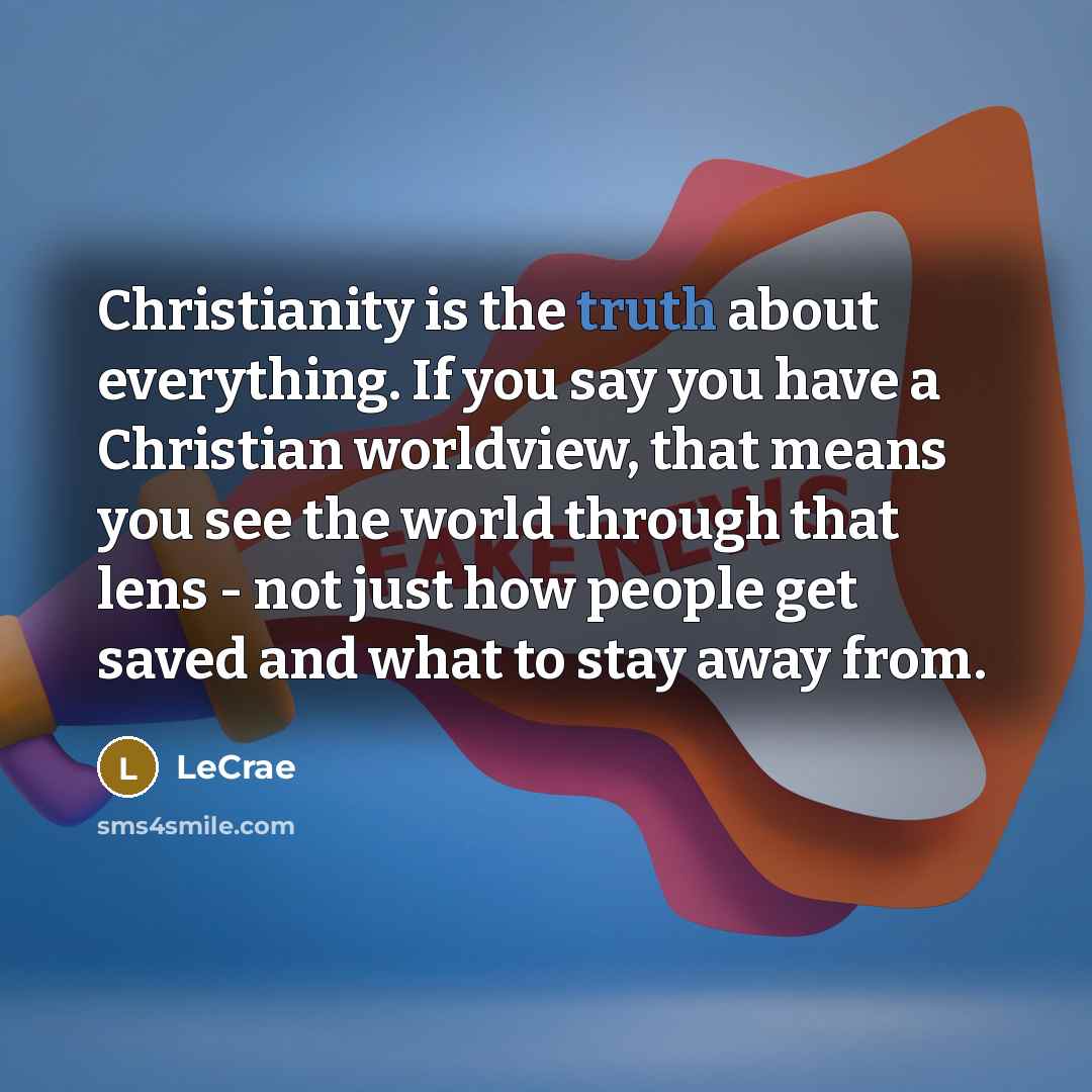 “Christianity is the truth about everything. If you say you have a Christian worldview, that means you see the world through that lens - not just how people get saved and what to stay away from.” quote by Lecrae