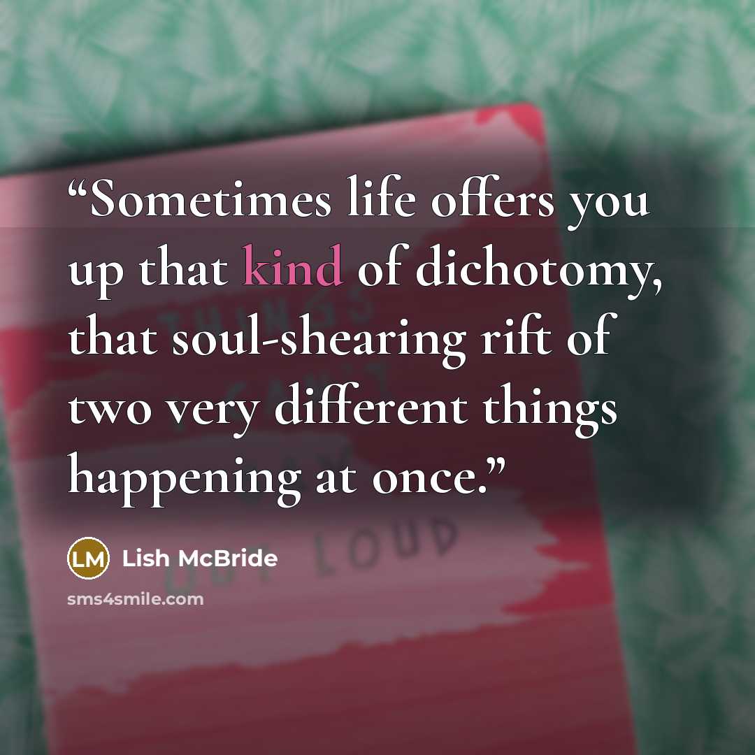 “Sometimes life offers you up that kind of dichotomy, that soul-shearing rift of two very different things happening at once.” quote by Lish McBride