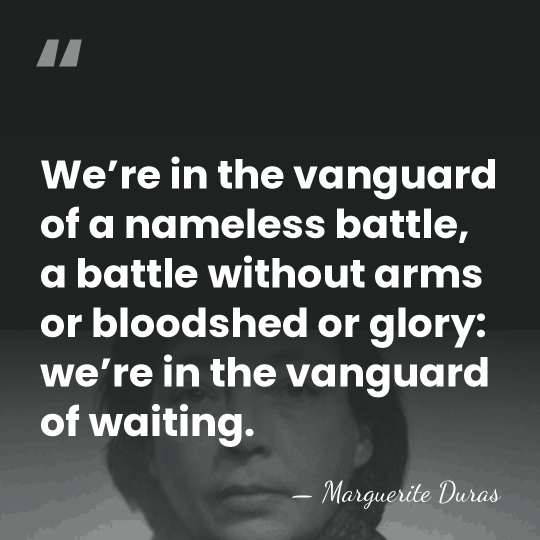 We’re in the vanguard of a nameless battle, a battle without arms&hellip; - Marguerite Duras