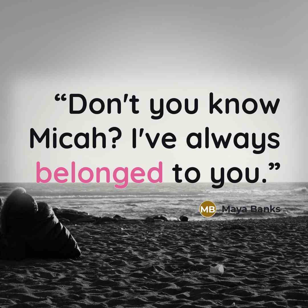 “Don't you know Micah? I've always belonged to you.” quote by Maya Banks