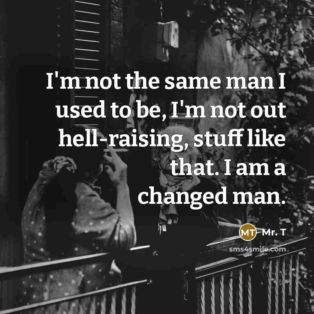 “I'm not the same man I used to be, I'm not out hell-raising, stuff like that. I am a changed man.” quote by Mr. T
