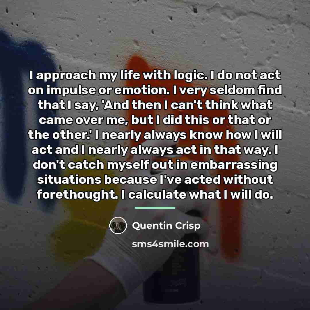 “I approach my life with logic. I do not act…” quote by Quentin Crisp