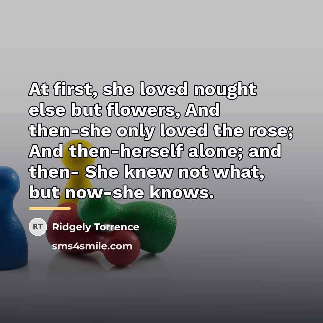 “At first, she loved nought else but flowers, And then-she…” quote by Ridgely Torrence