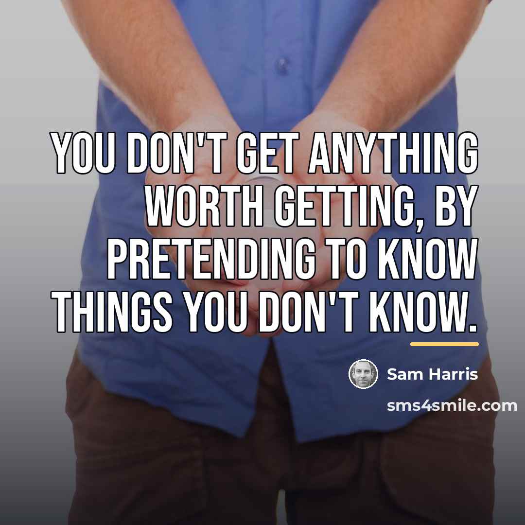 “You don't get anything worth getting, by pretending to know…” quote by Sam Harris