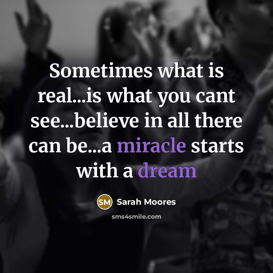 “Sometimes what is real...is what you cant see...believe in all there can be...a miracle starts with a dream” quote by Sarah Moores