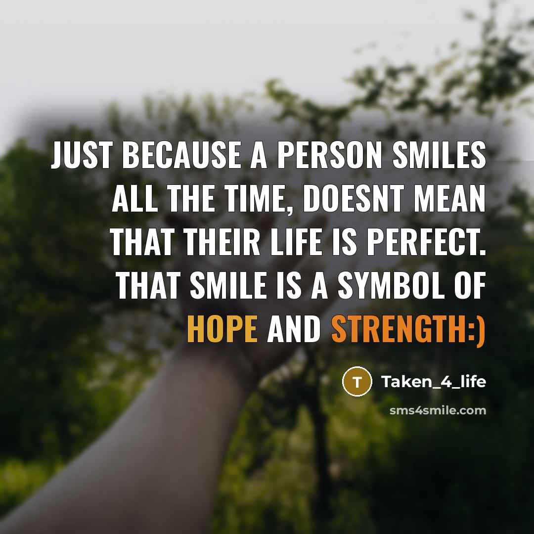 “Just because a person smiles all the time, doesnt mean that their life is perfect. that smile is a symbol of hope and strength:)” quote by Taken_4_life