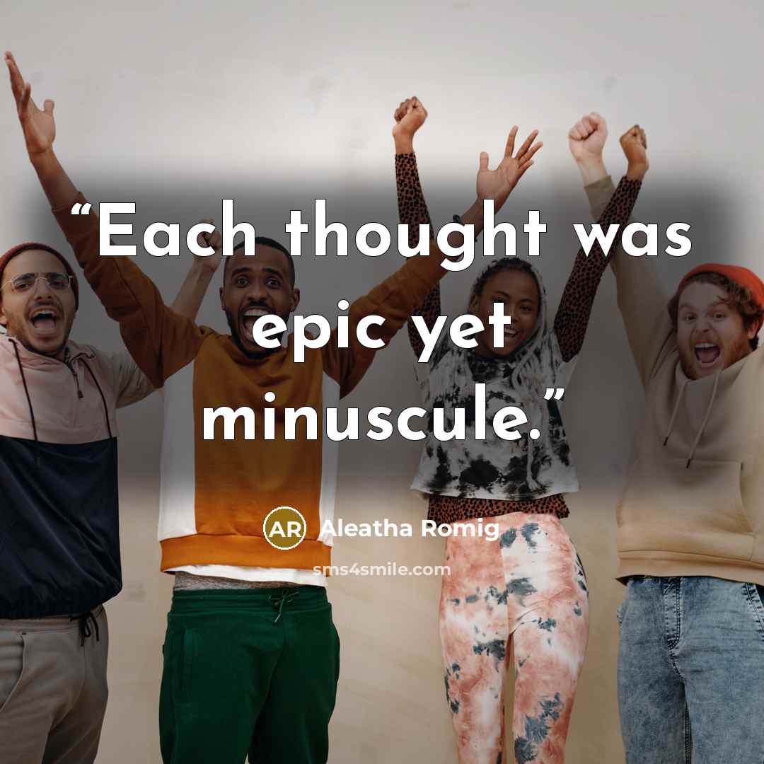“Each thought was epic yet minuscule.” quote by Aleatha Romig
