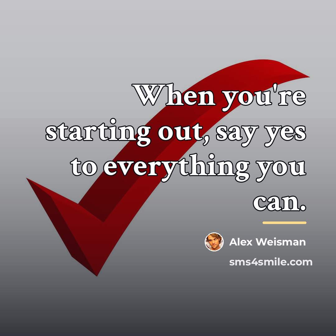 “When you're starting out, say yes to everything you can.…” quote by Alex Weisman