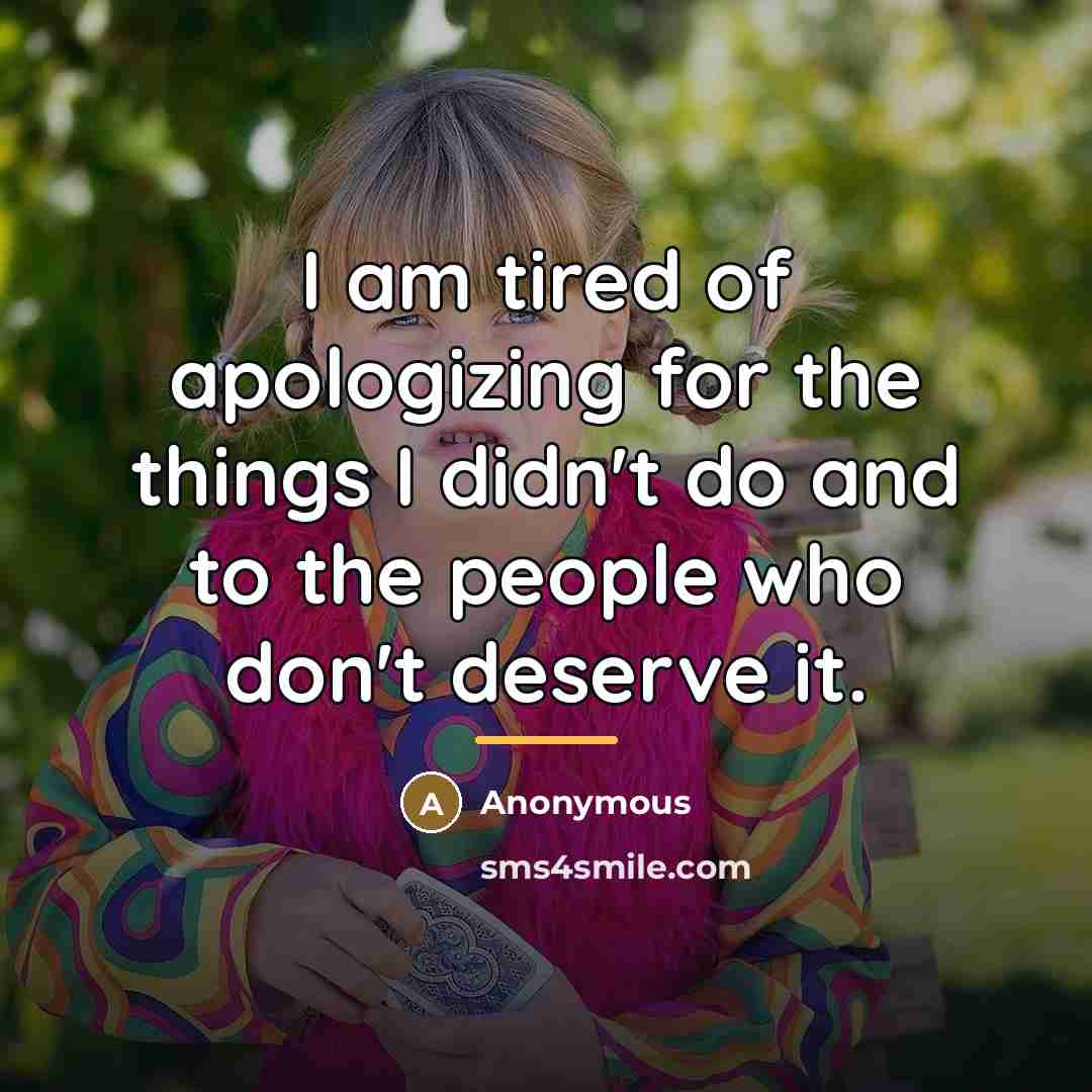 “I am tired of apologizing for the things I didn't…” quote by Anonymous