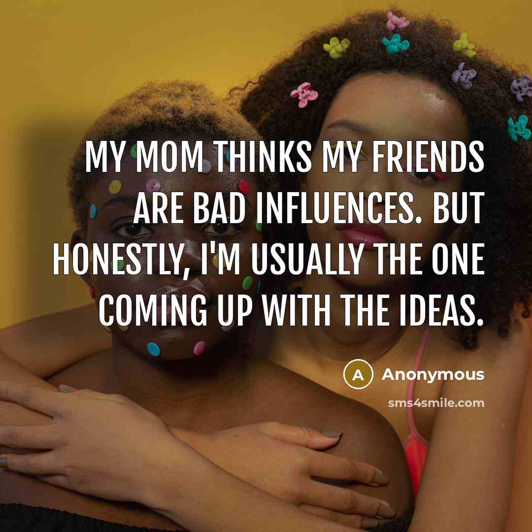 “My mom thinks my friends are bad influences. but honestly,…” quote by Anonymous