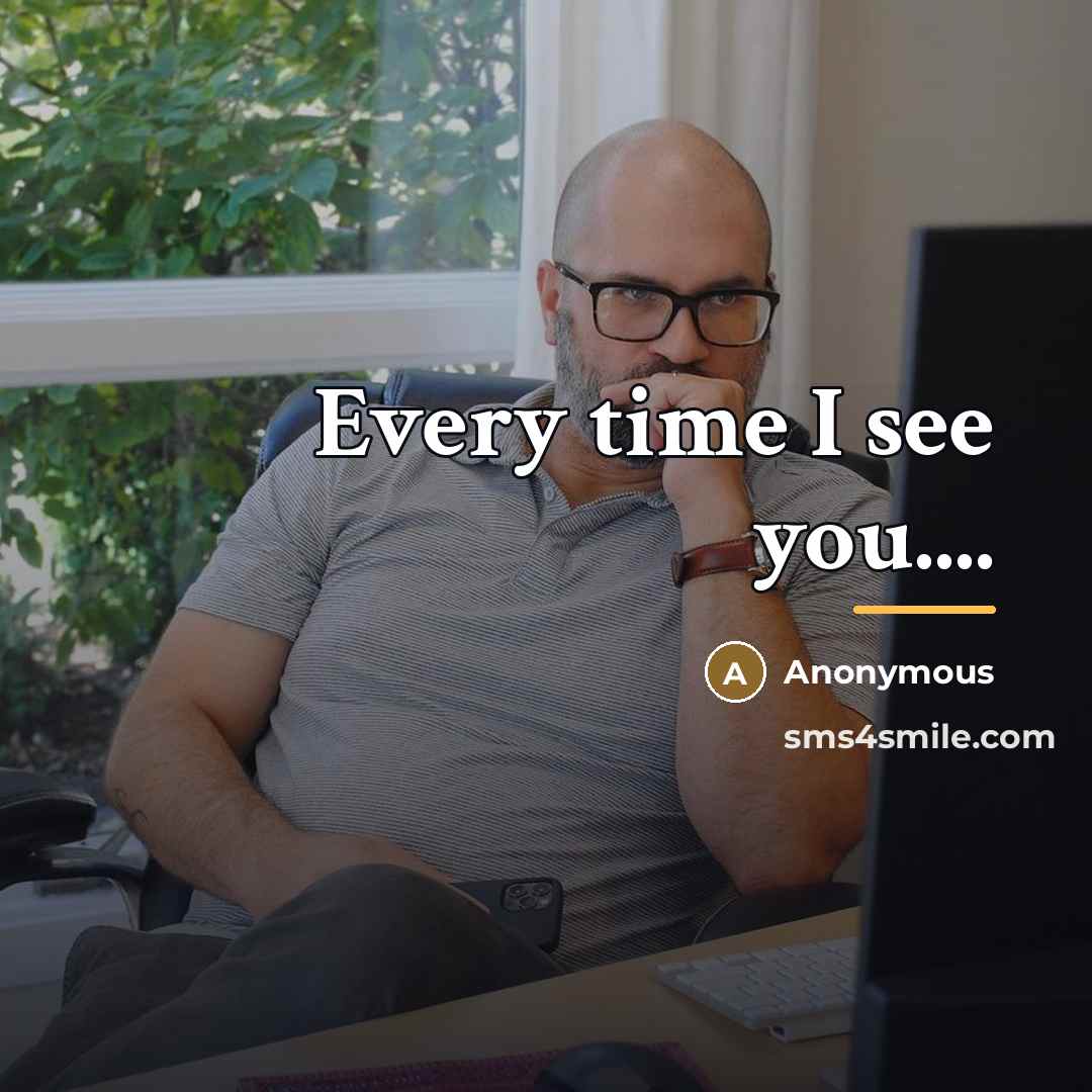 “Every time I see you....…” quote by Anonymous
