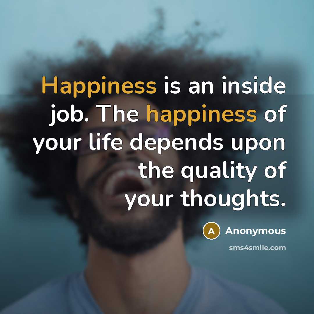 “Happiness is an inside job. The happiness of your life depends upon the quality of your thoughts.” quote by Anonymous