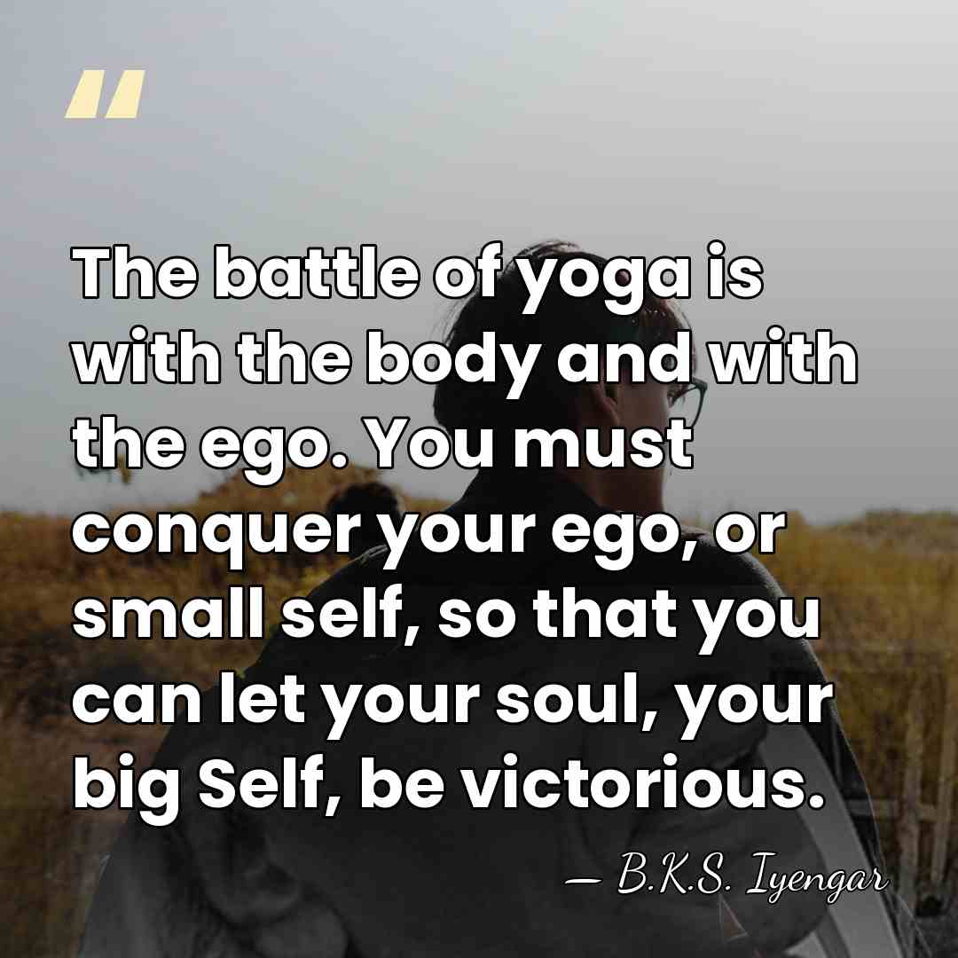 The battle of yoga is with the body and with the ego.&hellip; - B.K.S. Iyengar