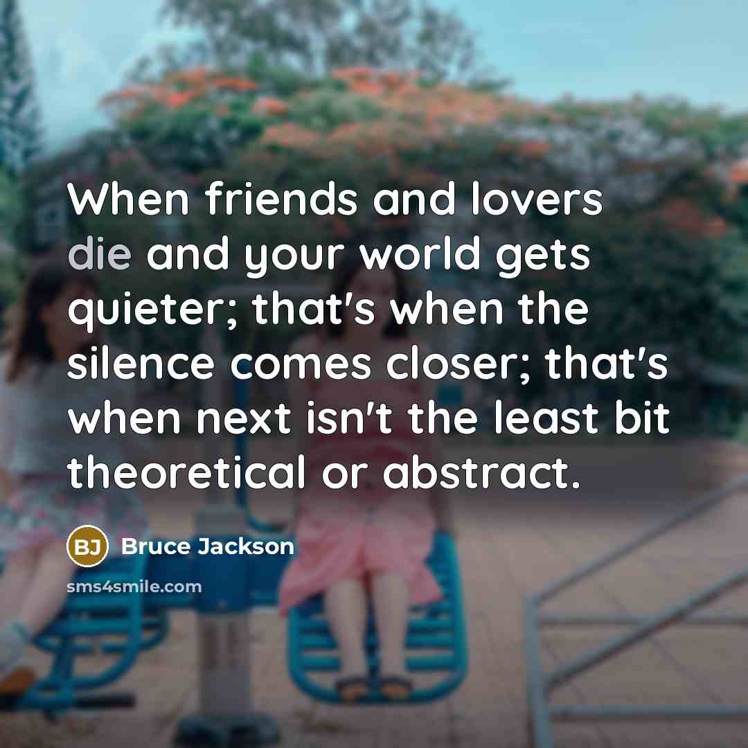 “When friends and lovers die and your world gets quieter;…” quote by Bruce Jackson