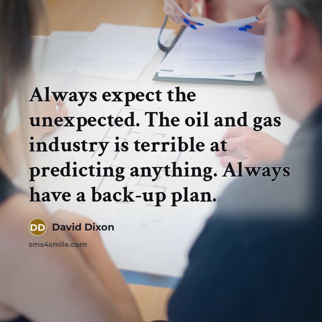 “Always expect the unexpected. The oil and gas industry is terrible at predicting anything. Always have a back-up plan.” quote by David Dixon