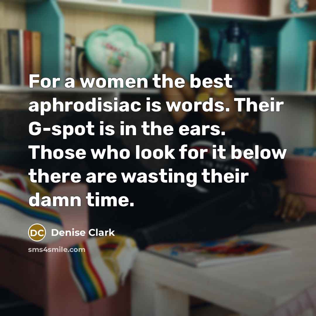“For a women the best aphrodisiac is words. Their G-spot is in the ears. Those who look for it below there are wasting their damn time.” quote by Denise Clark