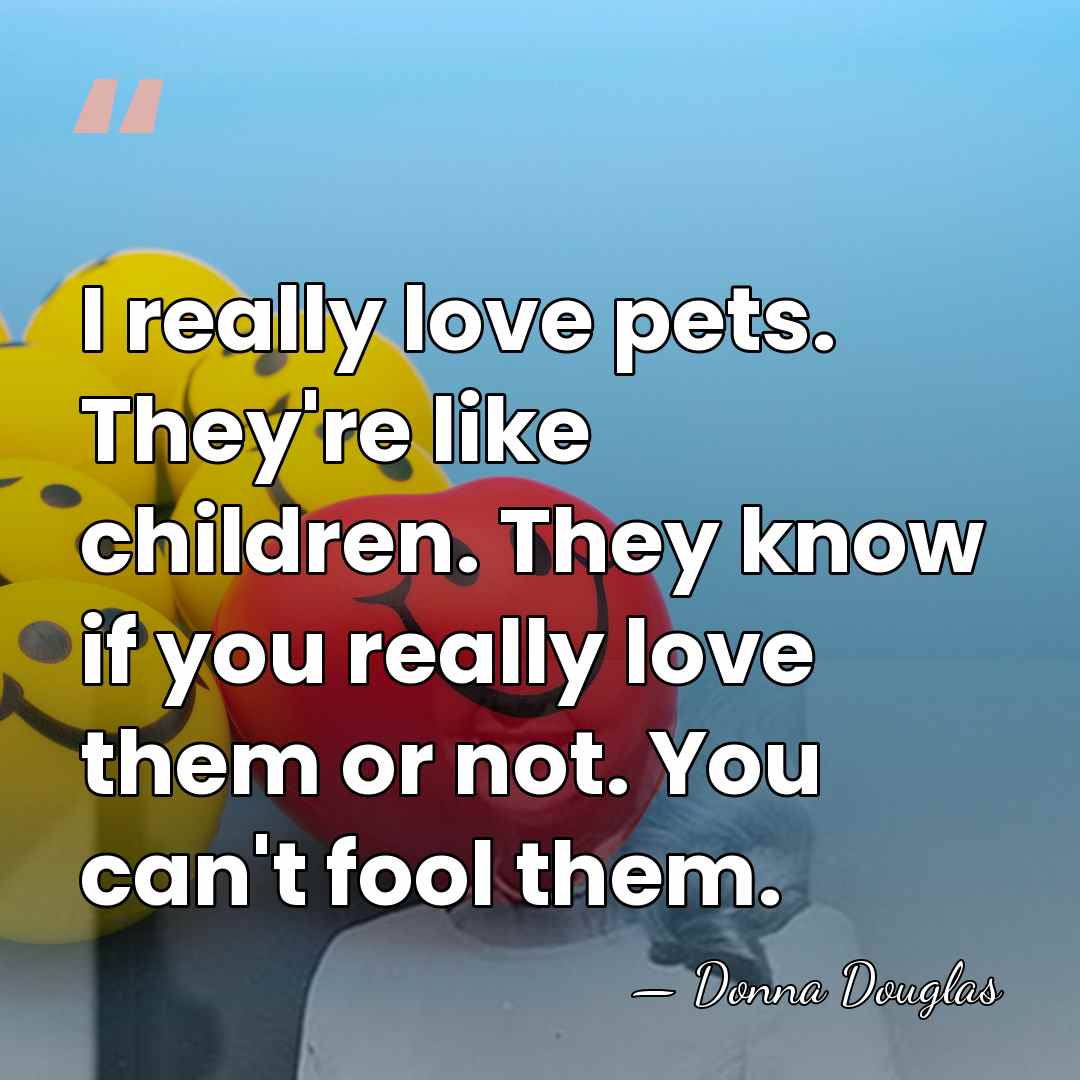 I really love pets. They're like children. They know if you really&hellip; - Donna Douglas