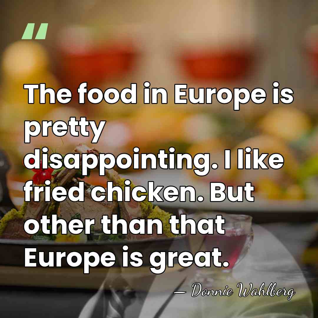 The food in Europe is pretty disappointing. I like fried chicken. But&hellip; - Donnie Wahlberg