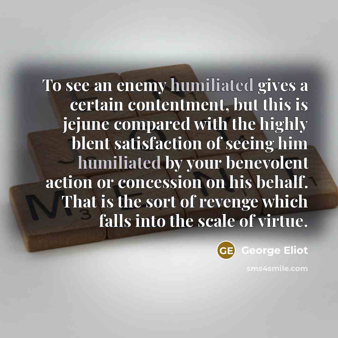 “To see an enemy humiliated gives a certain contentment, but…” quote by George Eliot