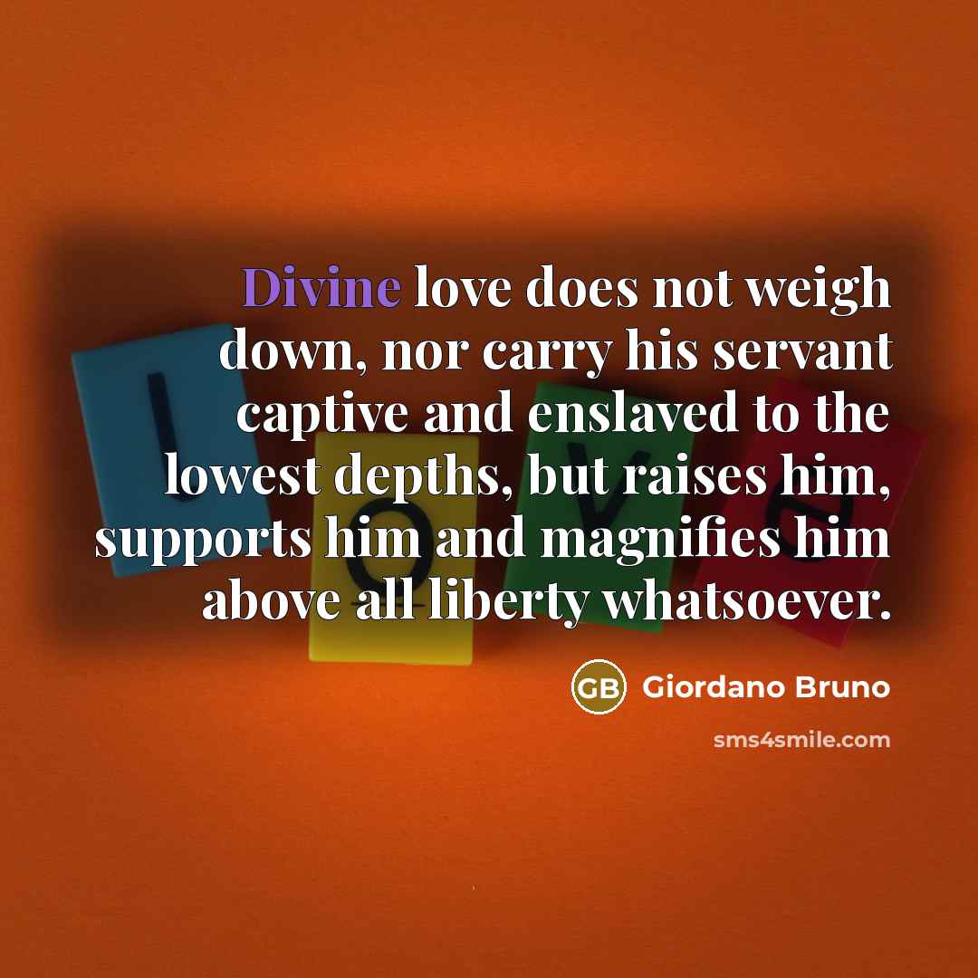 “Divine love does not weigh down, nor carry his servant…” quote by Giordano Bruno