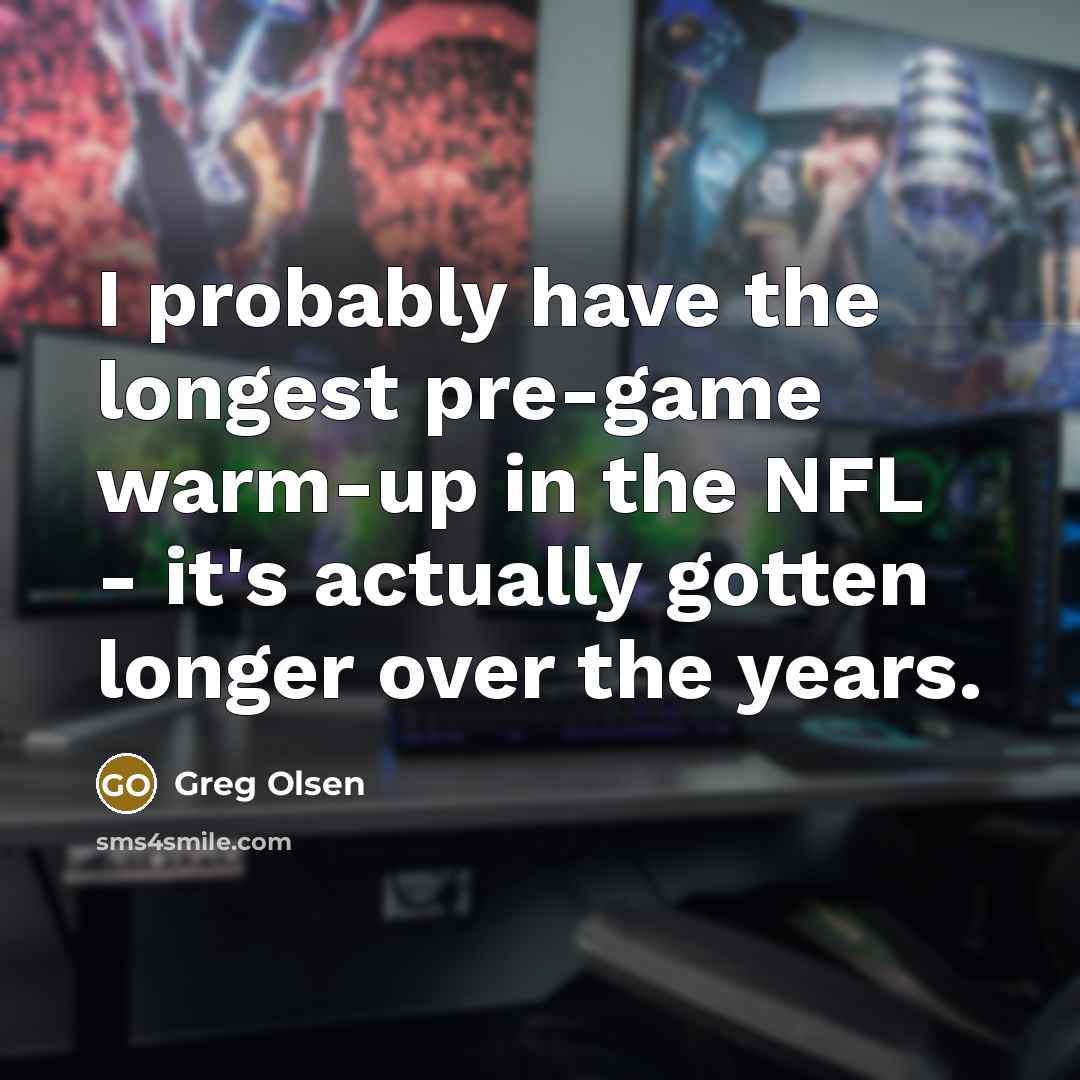 “I probably have the longest pre-game warm-up in the NFL…” quote by Greg Olsen