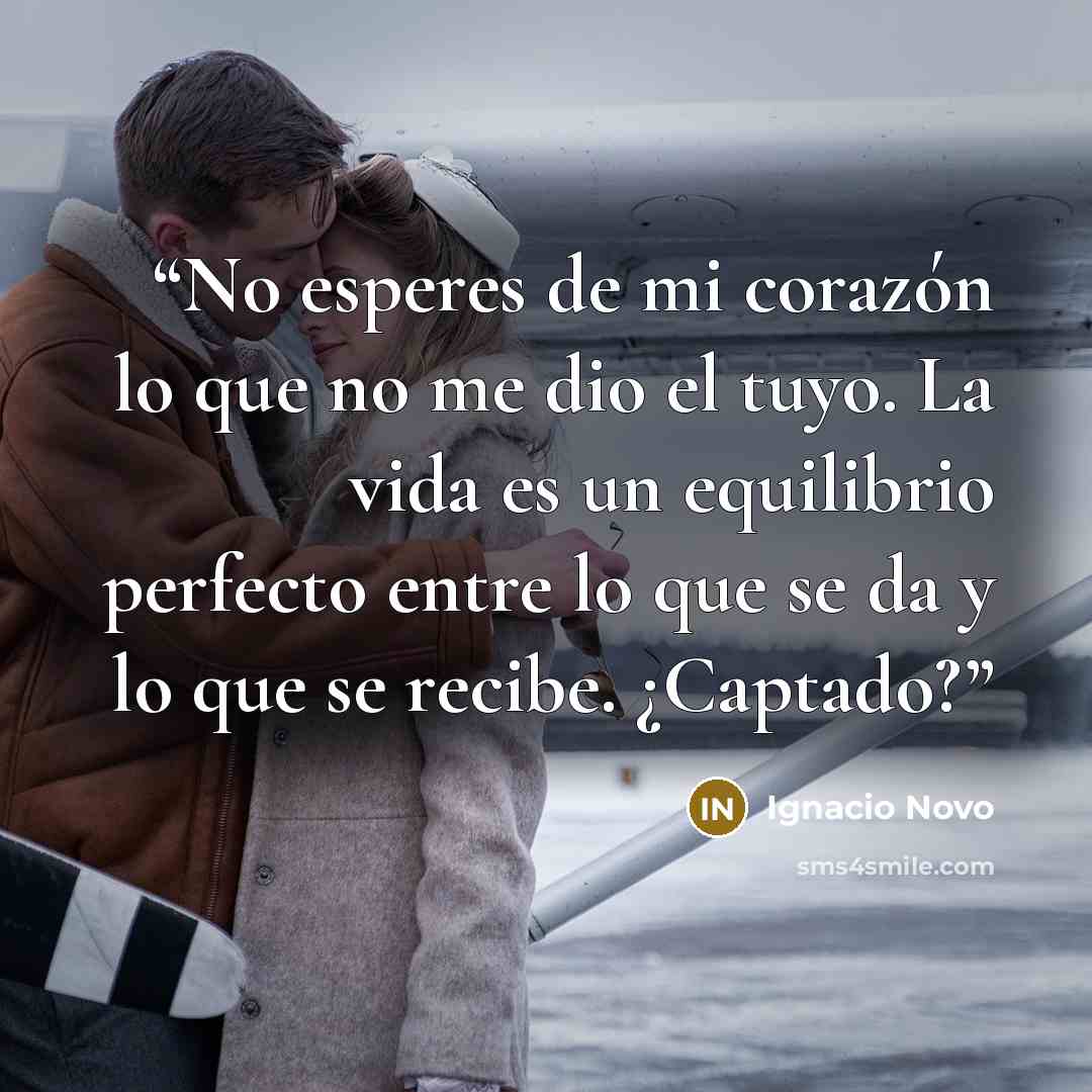 “No esperes de mi corazón lo que no me dio el tuyo. La vida es un equilibrio perfecto entre lo que se da y lo que se recibe. ¿Captado?” quote by Ignacio Novo