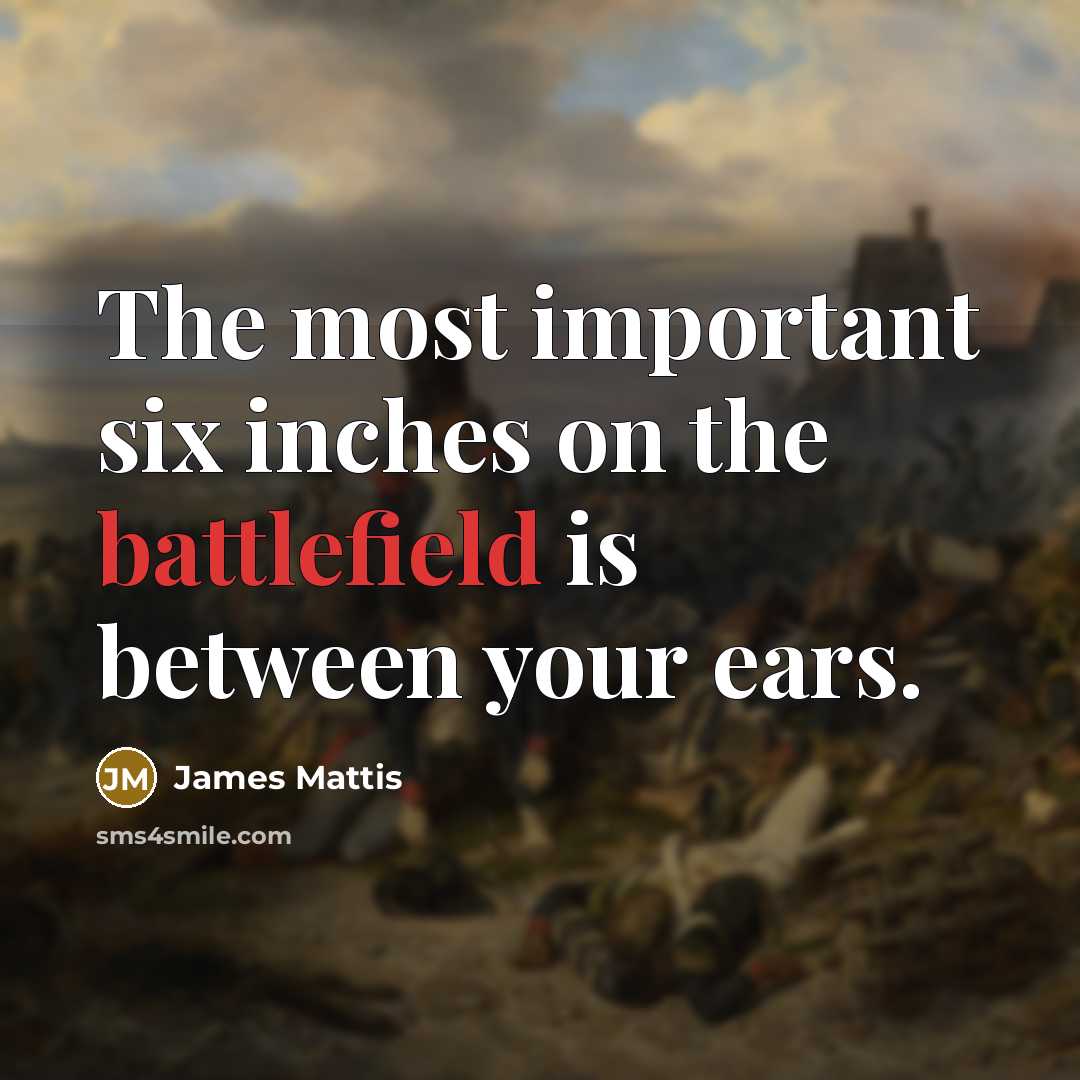 “The most important six inches on the battlefield is between your ears.” quote by James Mattis