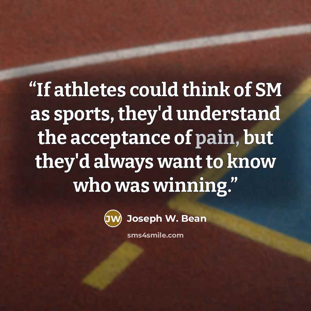 “If athletes could think of SM as sports, they'd understand the acceptance of pain, but they'd always want to know who was winning.” quote by Joseph W. Bean